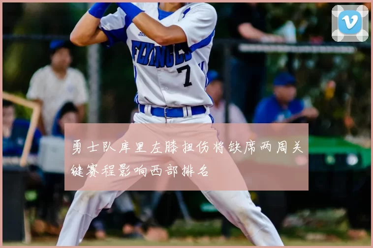 勇士队库里左膝扭伤将缺席两周关键赛程影响西部排名