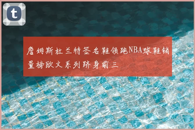 詹姆斯杜兰特签名鞋领跑NBA球鞋销量榜欧文系列跻身前三