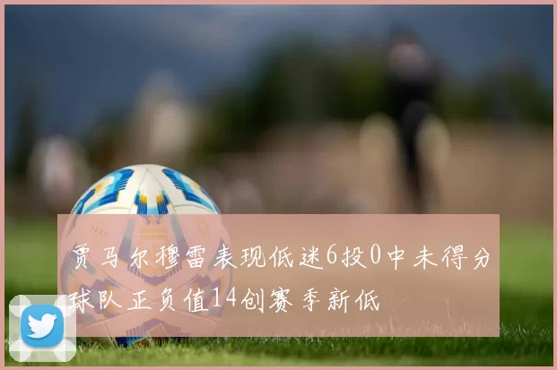 贾马尔穆雷表现低迷6投0中未得分球队正负值14创赛季新低