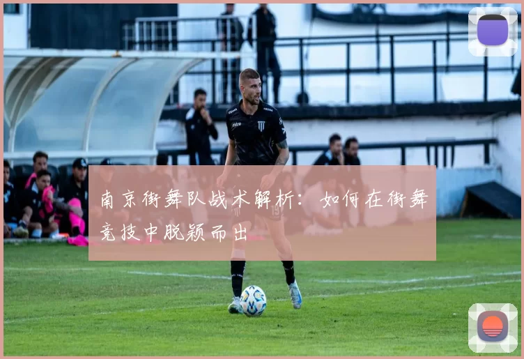 南京街舞队战术解析：如何在街舞竞技中脱颖而出