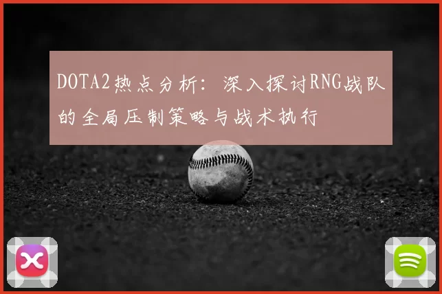 DOTA2热点分析：深入探讨RNG战队的全局压制策略与战术执行