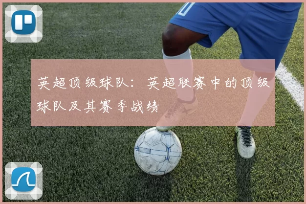 英超顶级球队：英超联赛中的顶级球队及其赛季战绩