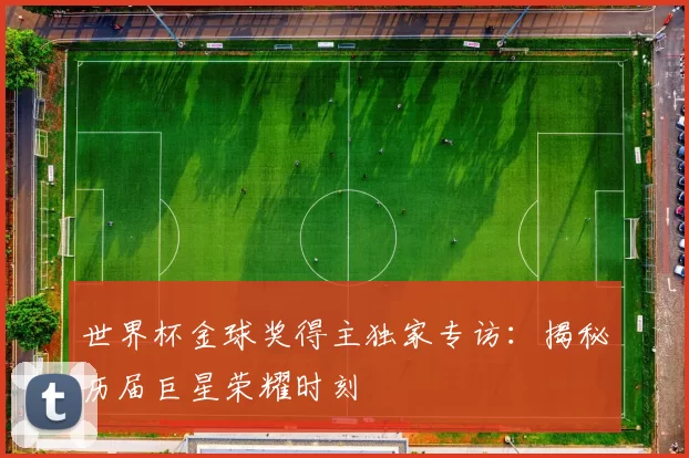 世界杯金球奖得主独家专访：揭秘历届巨星荣耀时刻