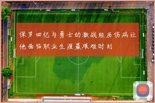 保罗回忆与勇士的激战经历伤病让他面临职业生涯最艰难时刻