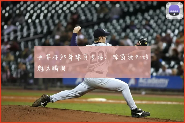 世界杯帅哥球员专访：绿茵场外的魅力瞬间