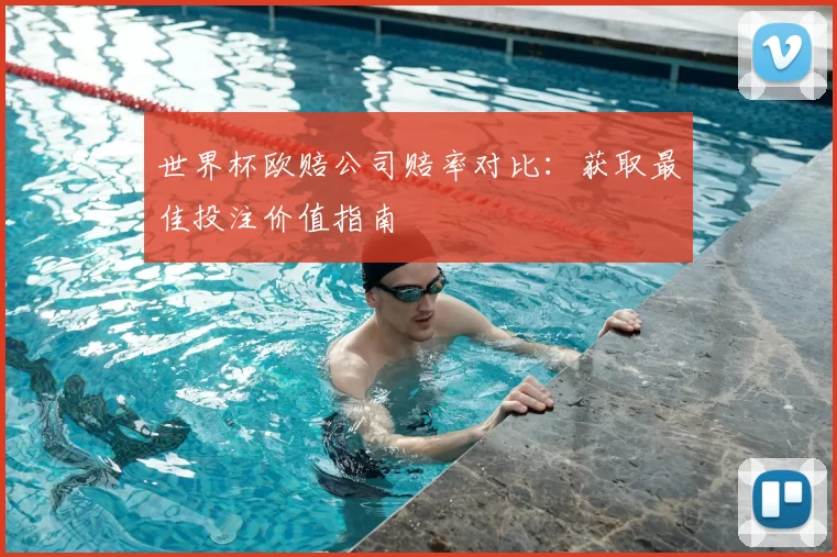 世界杯欧赔公司赔率对比：获取最佳投注价值指南
