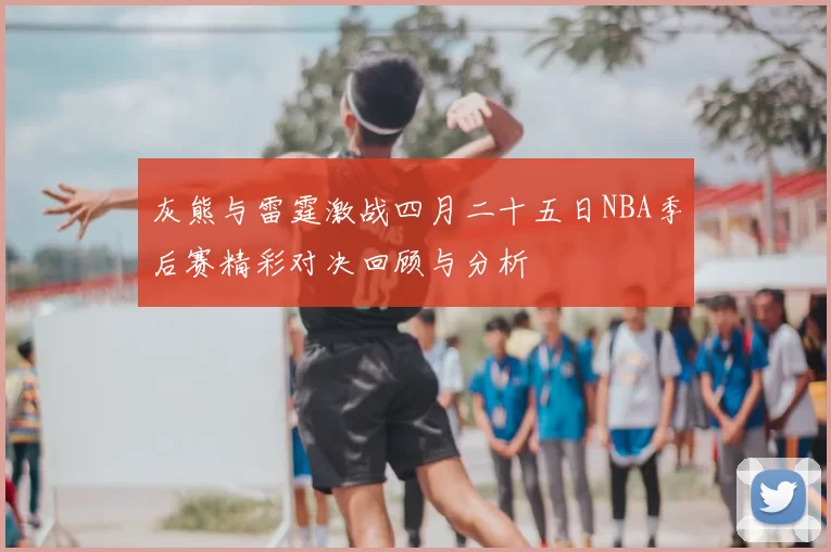 灰熊与雷霆激战四月二十五日NBA季后赛精彩对决回顾与分析