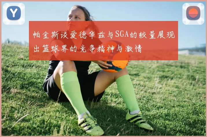 帕金斯谈爱德华兹与SGA的较量展现出篮球界的竞争精神与激情