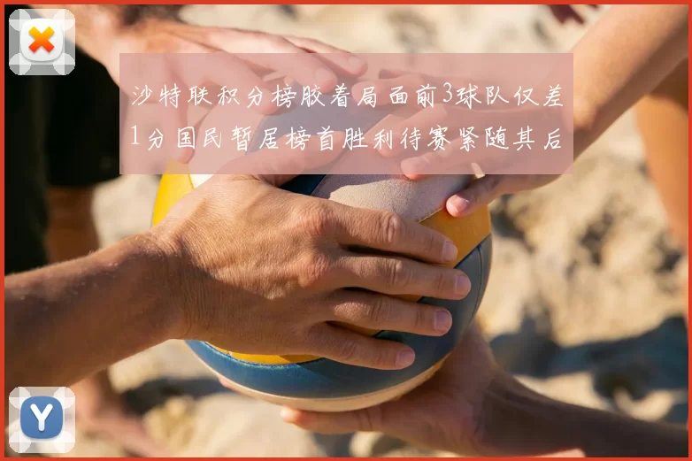 沙特联积分榜胶着局面前3球队仅差1分国民暂居榜首胜利待赛紧随其后