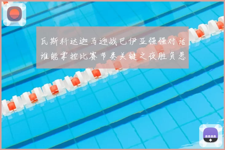 瓦斯科达迦马迎战巴伊亚强强对话谁能掌控比赛节奏关键之夜胜负悬念