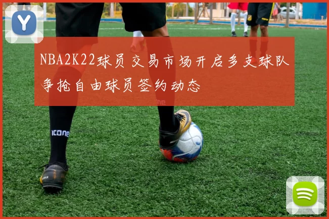 NBA2K22球员交易市场开启多支球队争抢自由球员签约动态