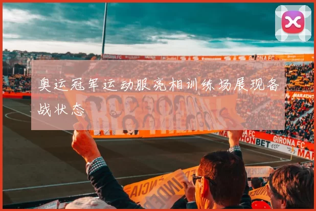 奥运冠军运动服亮相训练场展现备战状态