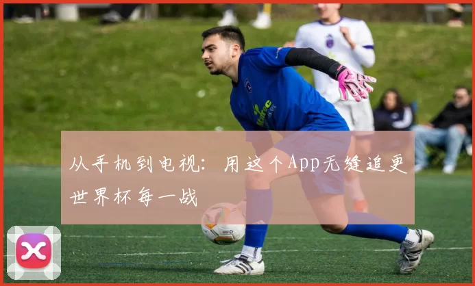 从手机到电视：用这个App无缝追更世界杯每一战