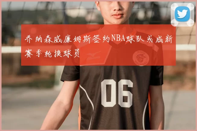 乔纳森威廉姆斯签约NBA球队或成新赛季轮换球员