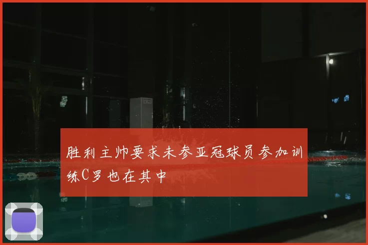 胜利主帅要求未参亚冠球员参加训练C罗也在其中