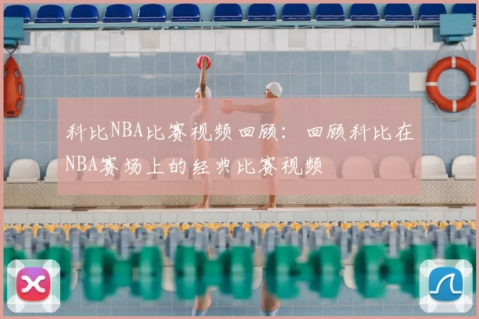 科比NBA比赛视频回顾：回顾科比在NBA赛场上的经典比赛视频