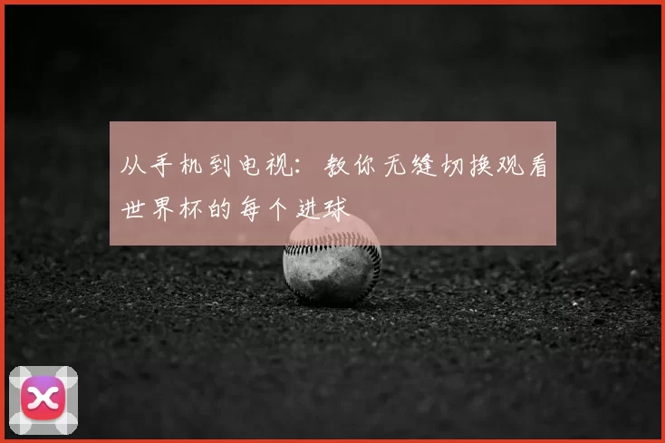 从手机到电视：教你无缝切换观看世界杯的每个进球