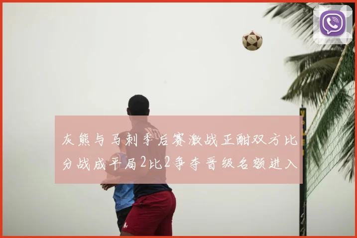 灰熊与马刺季后赛激战正酣双方比分战成平局2比2争夺晋级名额进入白热化阶段
