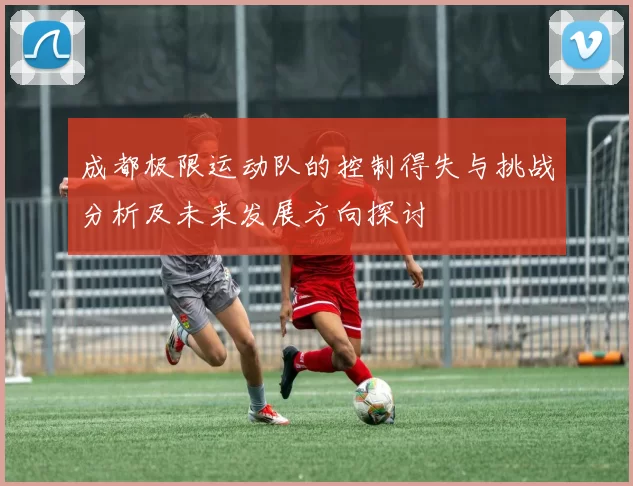 成都极限运动队的控制得失与挑战分析及未来发展方向探讨