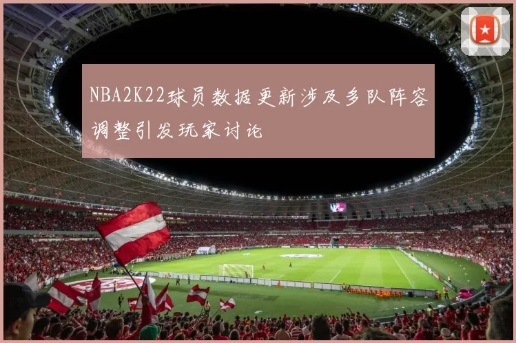 NBA2K22球员数据更新涉及多队阵容调整引发玩家讨论