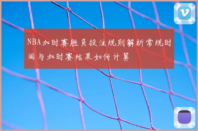 NBA加时赛胜负投注规则解析常规时间与加时赛结果如何计算