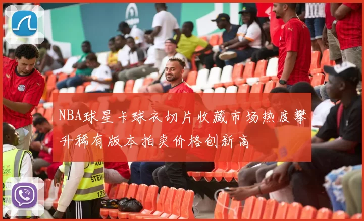 NBA球星卡球衣切片收藏市场热度攀升稀有版本拍卖价格创新高