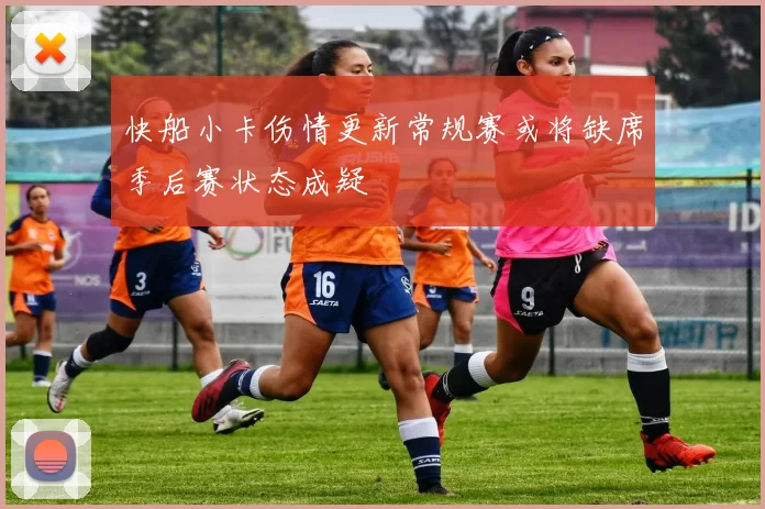 快船小卡伤情更新常规赛或将缺席季后赛状态成疑