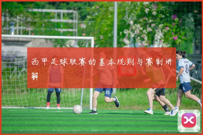 西甲足球联赛的基本规则与赛制讲解