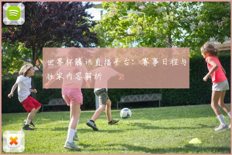 世界杯腾讯直播平台：赛事日程与独家内容解析