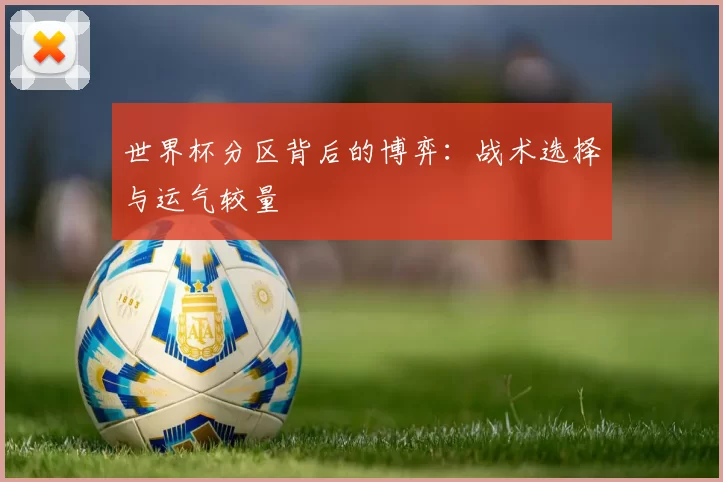 世界杯分区背后的博弈：战术选择与运气较量