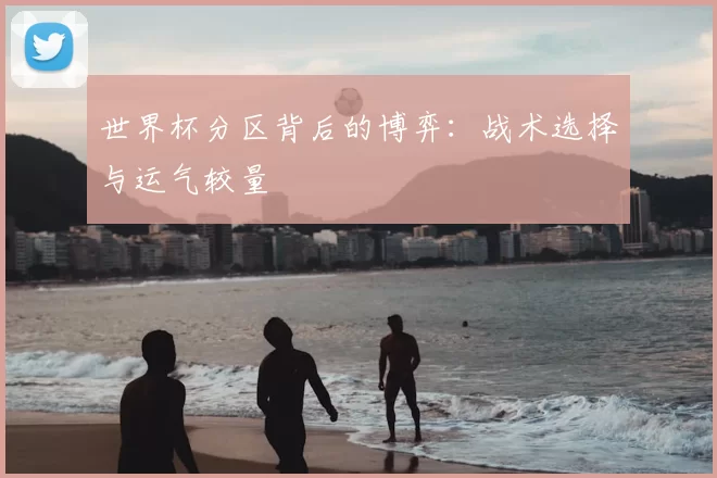 世界杯分区背后的博弈：战术选择与运气较量