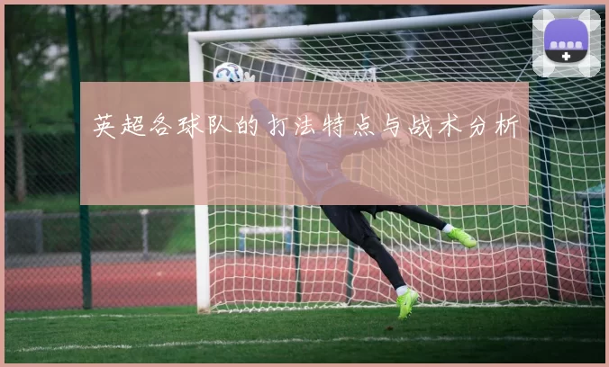 英超各球队的打法特点与战术分析