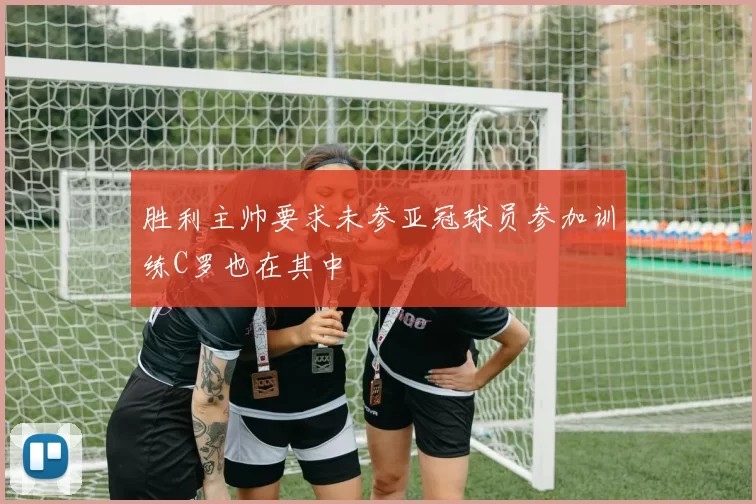 胜利主帅要求未参亚冠球员参加训练C罗也在其中