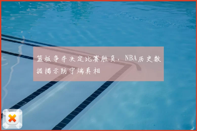 篮板争夺决定比赛胜负，NBA历史数据揭示防守端真相