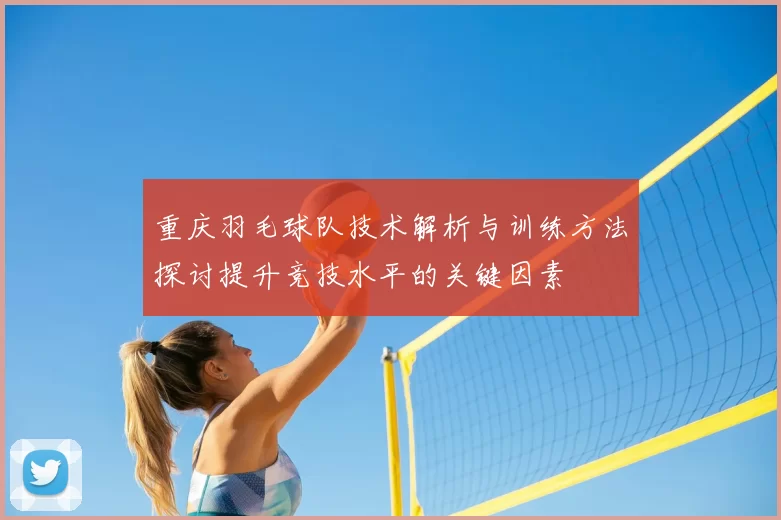 重庆羽毛球队技术解析与训练方法探讨提升竞技水平的关键因素