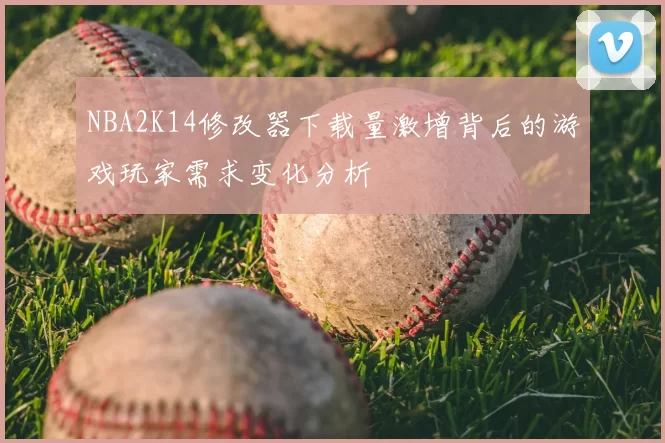 NBA2K14修改器下载量激增背后的游戏玩家需求变化分析