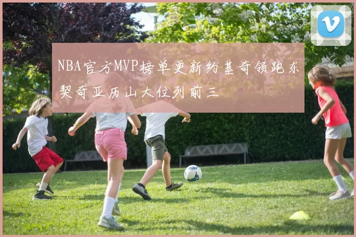 NBA官方MVP榜单更新约基奇领跑东契奇亚历山大位列前三