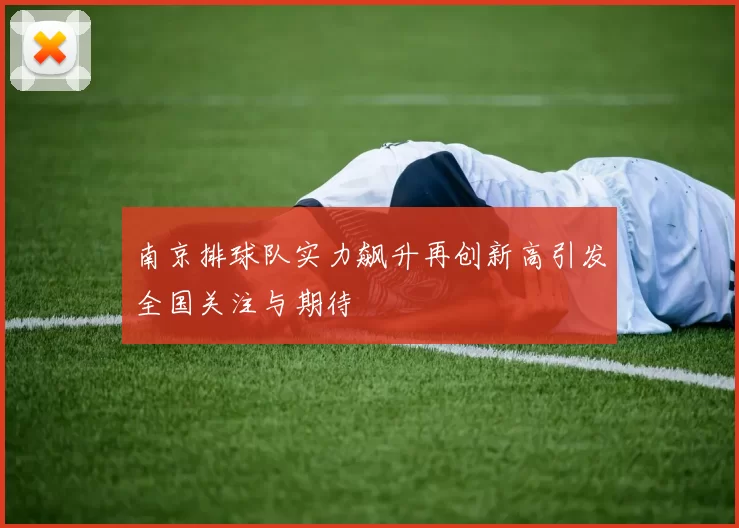 南京排球队实力飙升再创新高引发全国关注与期待