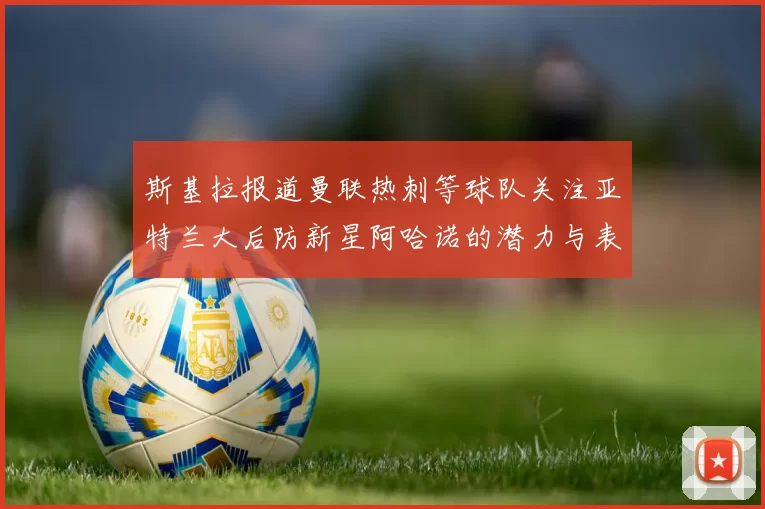 斯基拉报道曼联热刺等球队关注亚特兰大后防新星阿哈诺的潜力与表现
