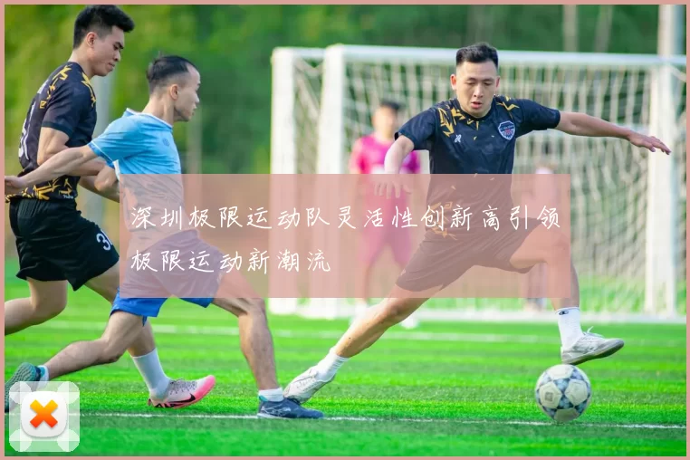 深圳极限运动队灵活性创新高引领极限运动新潮流
