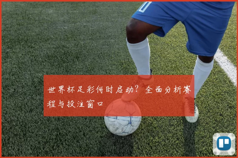 世界杯足彩何时启动？全面分析赛程与投注窗口