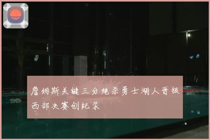 詹姆斯关键三分绝杀勇士湖人晋级西部决赛创纪录