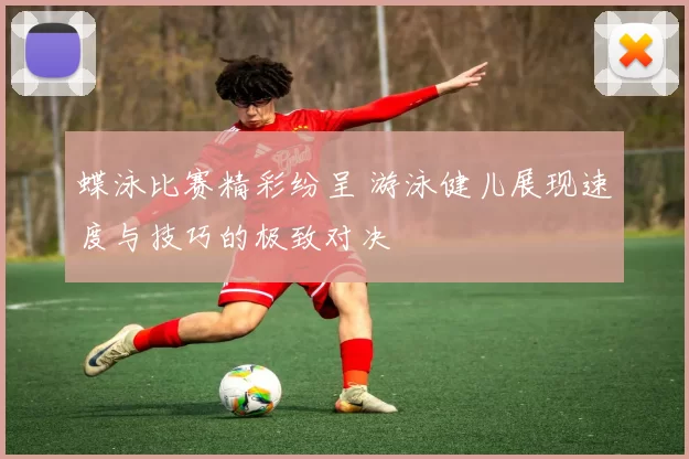 蝶泳比赛精彩纷呈 游泳健儿展现速度与技巧的极致对决