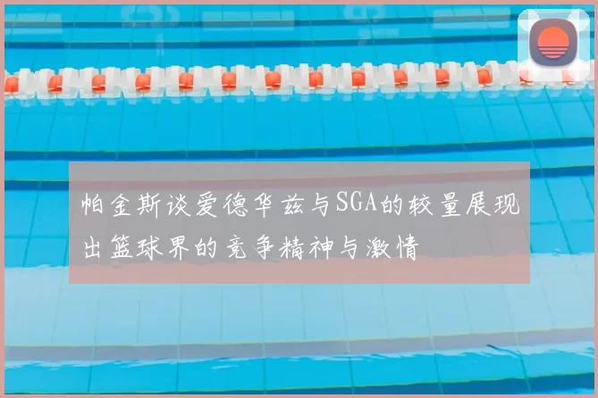帕金斯谈爱德华兹与SGA的较量展现出篮球界的竞争精神与激情