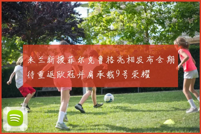 米兰新援菲尔克鲁格亮相发布会期待重返欧冠并肩承载9号荣耀