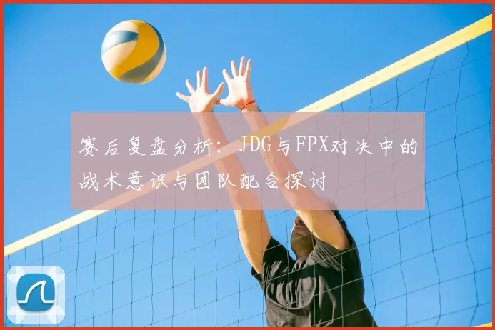 赛后复盘分析:JDG与FPX对决中的战术意识与团队配合探讨