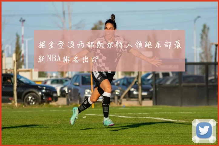 掘金登顶西部凯尔特人领跑东部最新NBA排名出炉