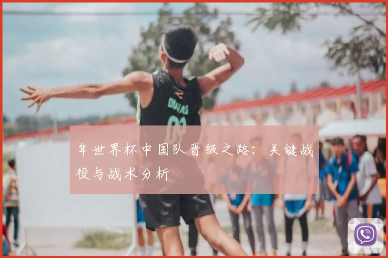 年世界杯中国队晋级之路:关键战役与战术分析