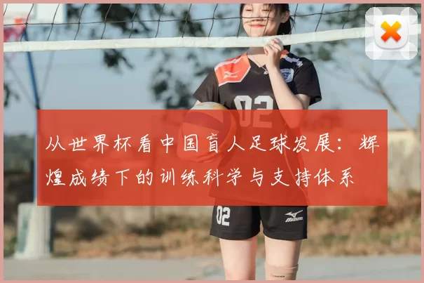 从世界杯看中国盲人足球发展：辉煌成绩下的训练科学与支持体系