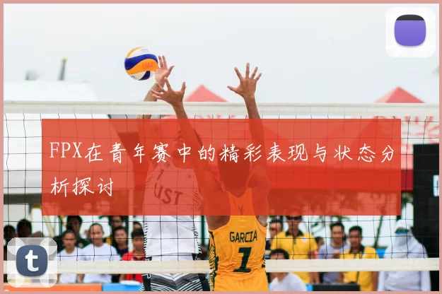 FPX在青年赛中的精彩表现与状态分析探讨